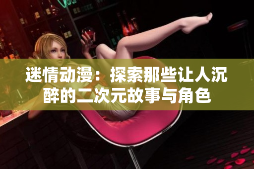 迷情动漫：探索那些让人沉醉的二次元故事与角色