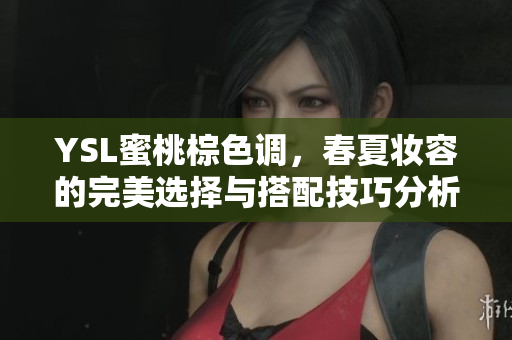 YSL蜜桃棕色调，春夏妆容的完美选择与搭配技巧分析