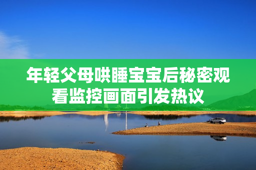 年轻父母哄睡宝宝后秘密观看监控画面引发热议