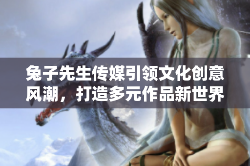 兔子先生传媒引领文化创意风潮，打造多元作品新世界