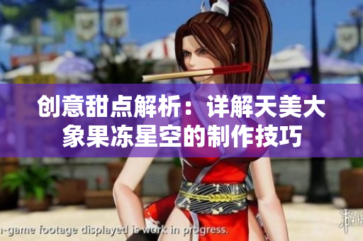 创意甜点解析：详解天美大象果冻星空的制作技巧