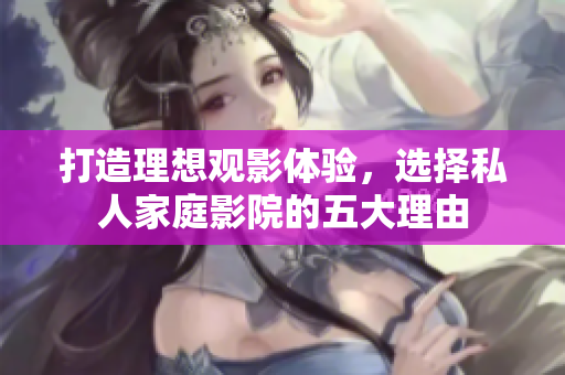 打造理想观影体验，选择私人家庭影院的五大理由