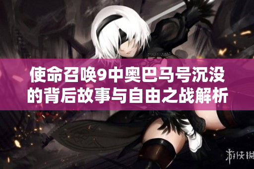 使命召唤9中奥巴马号沉没的背后故事与自由之战解析