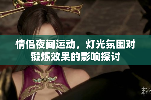 情侣夜间运动，灯光氛围对锻炼效果的影响探讨