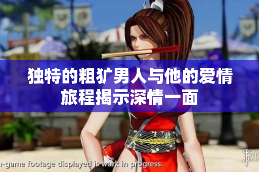 独特的粗犷男人与他的爱情旅程揭示深情一面