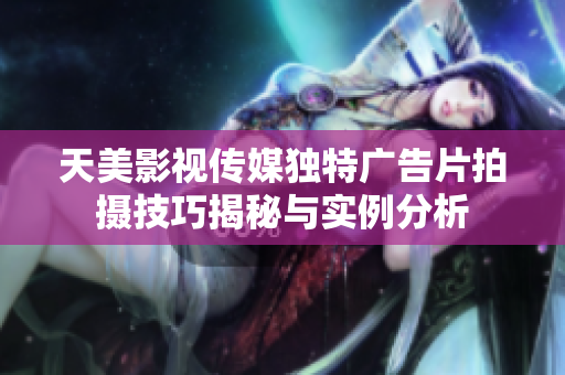 天美影视传媒独特广告片拍摄技巧揭秘与实例分析