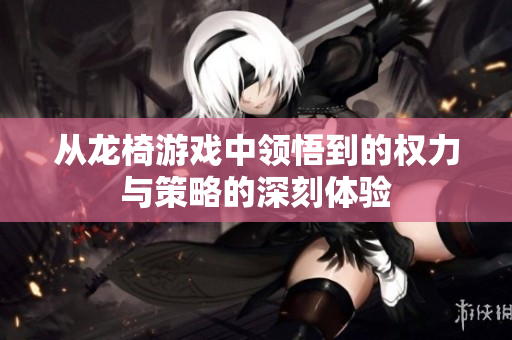 从龙椅游戏中领悟到的权力与策略的深刻体验