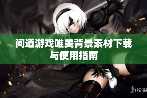 问道游戏唯美背景素材下载与使用指南