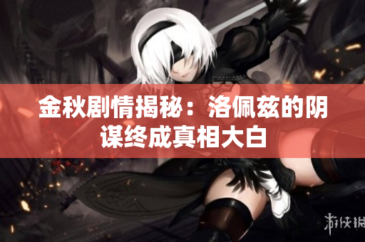 金秋剧情揭秘：洛佩兹的阴谋终成真相大白