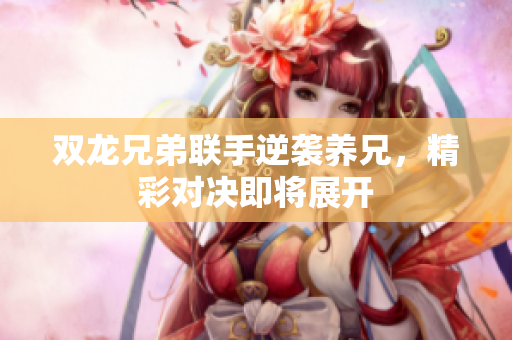 双龙兄弟联手逆袭养兄，精彩对决即将展开