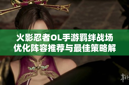 火影忍者OL手游羁绊战场优化阵容推荐与最佳策略解析