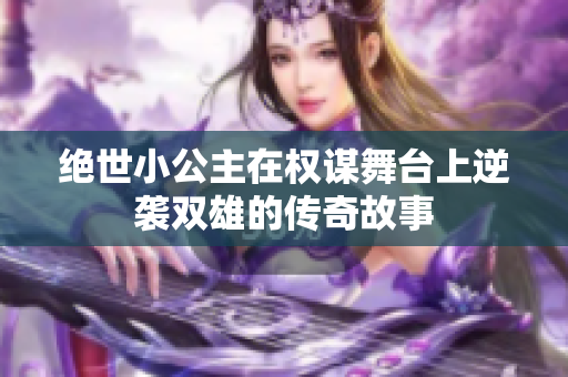 绝世小公主在权谋舞台上逆袭双雄的传奇故事
