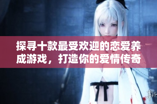 探寻十款最受欢迎的恋爱养成游戏，打造你的爱情传奇