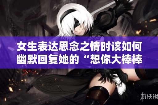女生表达思念之情时该如何幽默回复她的“想你大棒棒”