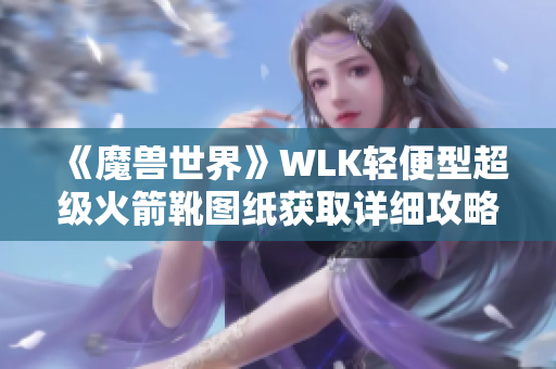 《魔兽世界》WLK轻便型超级火箭靴图纸获取详细攻略解析