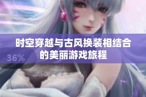时空穿越与古风换装相结合的美丽游戏旅程