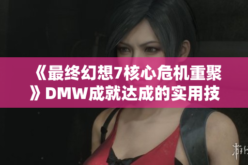 《最终幻想7核心危机重聚》DMW成就达成的实用技巧分享
