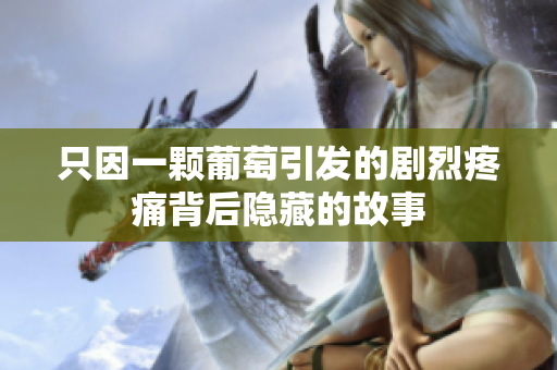 只因一颗葡萄引发的剧烈疼痛背后隐藏的故事