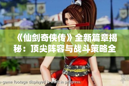 《仙剑奇侠传》全新篇章揭秘：顶尖阵容与战斗策略全面解析