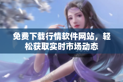 免费下载行情软件网站，轻松获取实时市场动态