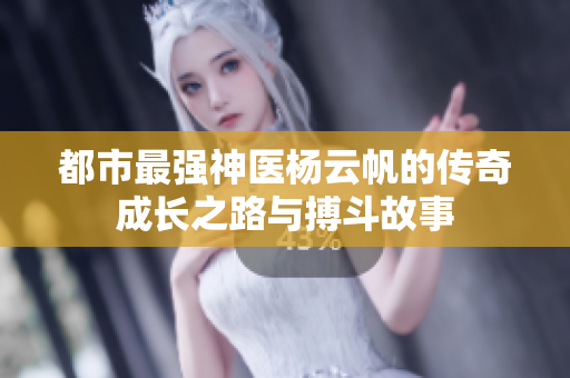 都市最强神医杨云帆的传奇成长之路与搏斗故事
