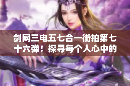 剑网三电五七合一街拍第七十六弹！探寻每个人心中的闪亮星星！