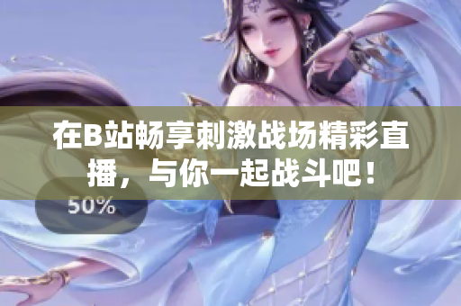 在B站畅享刺激战场精彩直播，与你一起战斗吧！