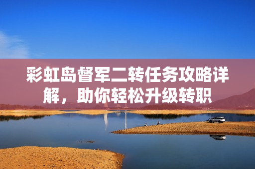 彩虹岛督军二转任务攻略详解，助你轻松升级转职