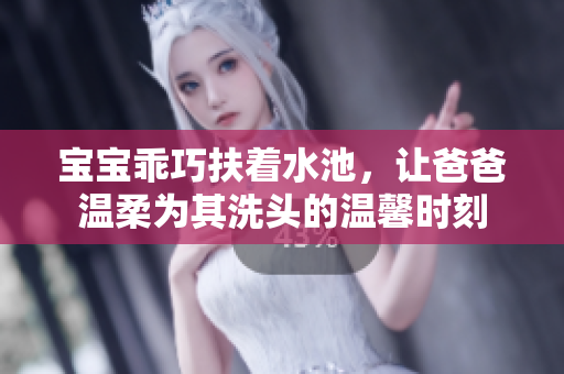 宝宝乖巧扶着水池，让爸爸温柔为其洗头的温馨时刻