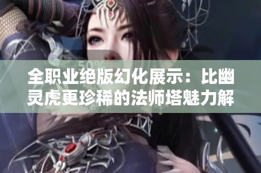 全职业绝版幻化展示：比幽灵虎更珍稀的法师塔魅力解读