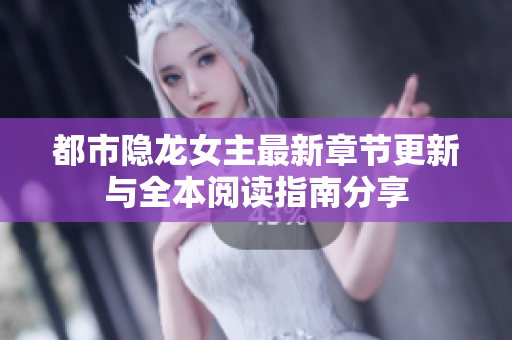都市隐龙女主最新章节更新与全本阅读指南分享