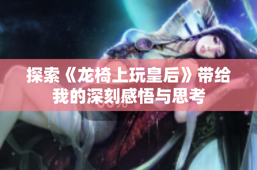 探索《龙椅上玩皇后》带给我的深刻感悟与思考