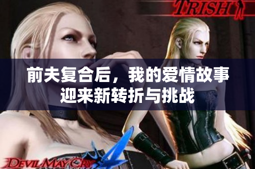前夫复合后，我的爱情故事迎来新转折与挑战