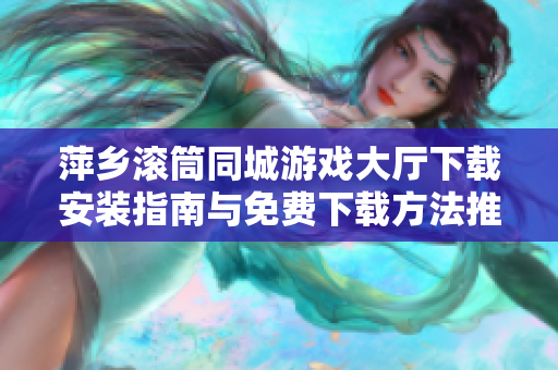 萍乡滚筒同城游戏大厅下载安装指南与免费下载方法推荐