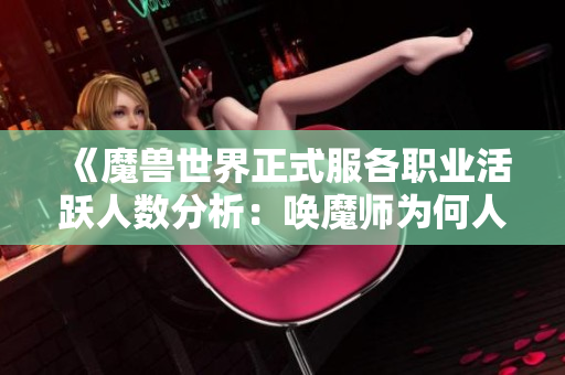 《魔兽世界正式服各职业活跃人数分析：唤魔师为何人气低迷》