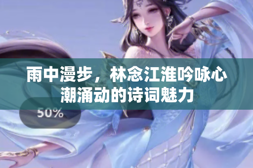 雨中漫步，林念江淮吟咏心潮涌动的诗词魅力