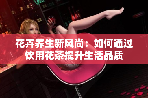 花卉养生新风尚：如何通过饮用花茶提升生活品质