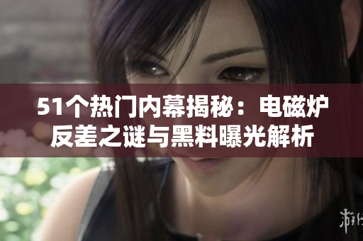 51个热门内幕揭秘：电磁炉反差之谜与黑料曝光解析