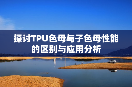 探讨TPU色母与子色母性能的区别与应用分析