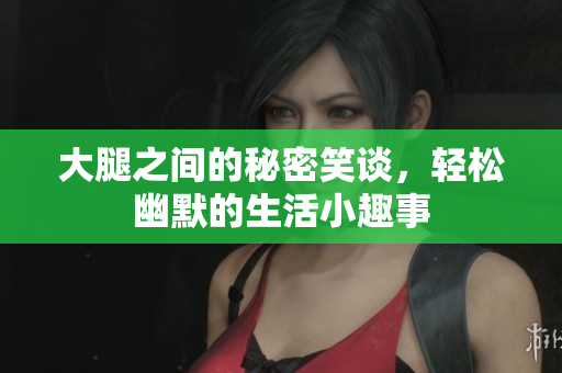 大腿之间的秘密笑谈，轻松幽默的生活小趣事