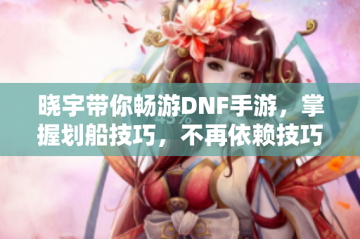 晓宇带你畅游DNF手游，掌握划船技巧，不再依赖技巧！