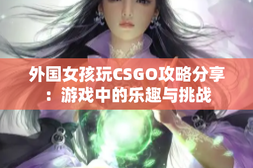 外国女孩玩CSGO攻略分享：游戏中的乐趣与挑战