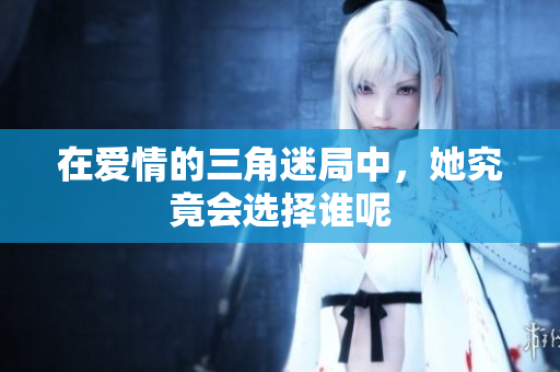 在爱情的三角迷局中，她究竟会选择谁呢