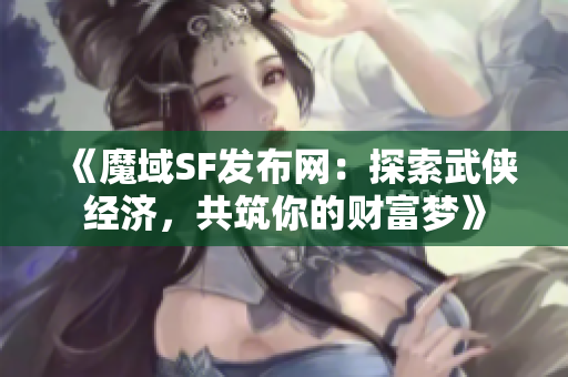 《魔域SF发布网：探索武侠经济，共筑你的财富梦》