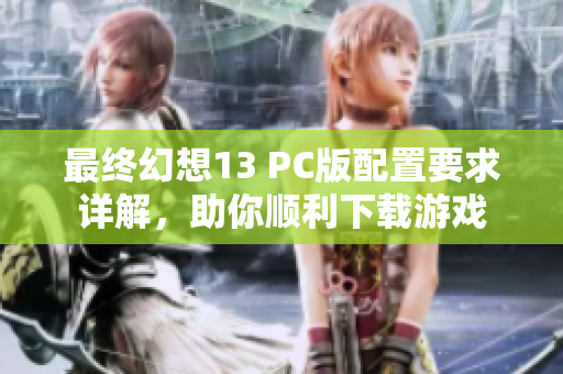 最终幻想13 PC版配置要求详解，助你顺利下载游戏