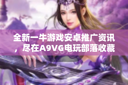 全新一牛游戏安卓推广资讯，尽在A9VG电玩部落收藏网