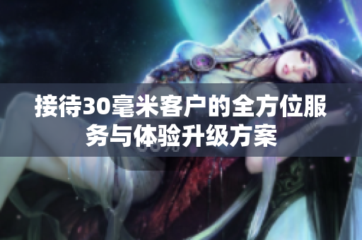 接待30毫米客户的全方位服务与体验升级方案