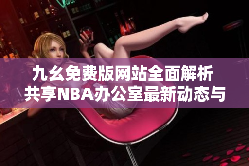 九幺免费版网站全面解析 共享NBA办公室最新动态与资源