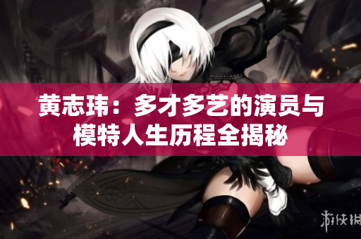 黄志玮：多才多艺的演员与模特人生历程全揭秘
