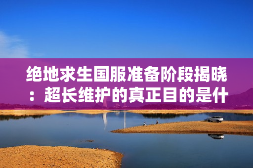 绝地求生国服准备阶段揭晓：超长维护的真正目的是什么